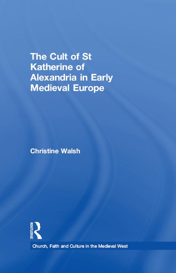 The Cult of St Katherine of Alexandria in Early Medieval Europe by Christine Walsh