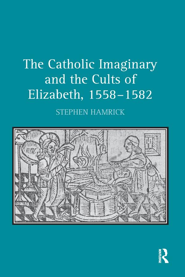 The Catholic Imaginary and the Cults of Elizabeth, 1558–1582 by Stephen Hamrick