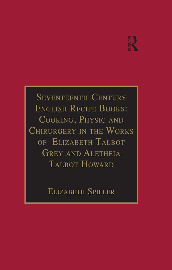 Seventeenth-Century English Recipe Books: Cooking, Physic and Chirurgery in the Works of Elizabeth Talbot Grey and Aletheia Talbot Howard by Elizabeth Spiller