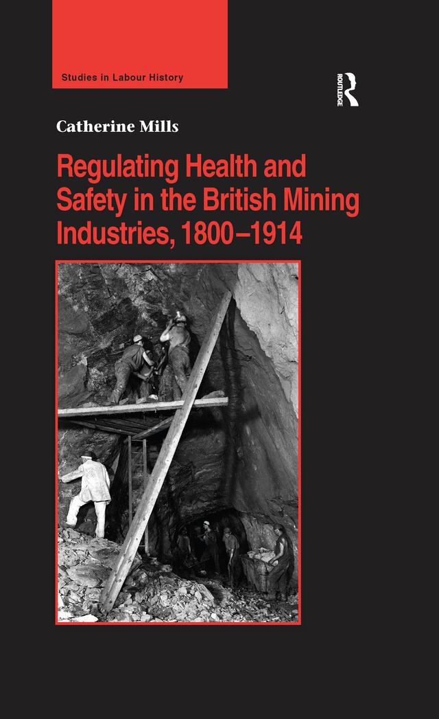 Regulating Health and Safety in the British Mining Industries, 1800–1914 by Catherine Mills