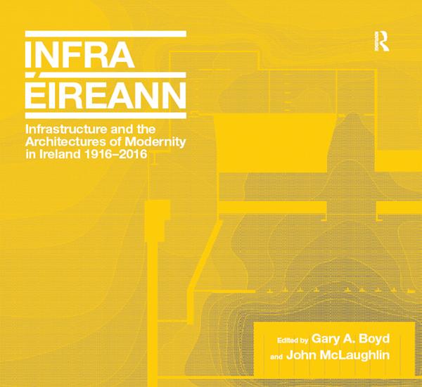 Infrastructure and the Architectures of Modernity in Ireland 1916-2016 by Gary A. Boyd, John McLaughlin