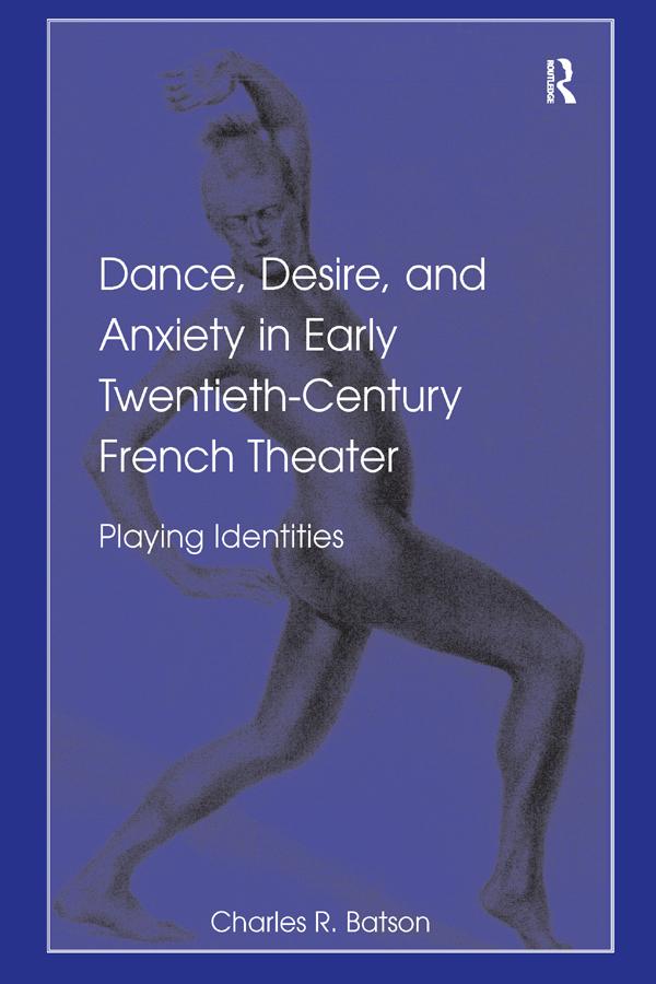 Dance, Desire, and Anxiety in Early Twentieth-Century French Theater by Charles R. Batson