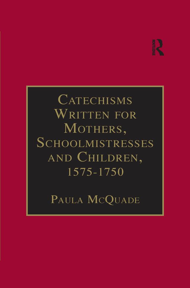 Catechisms Written for Mothers, Schoolmistresses and Children, 1575-1750 by Paula McQuade