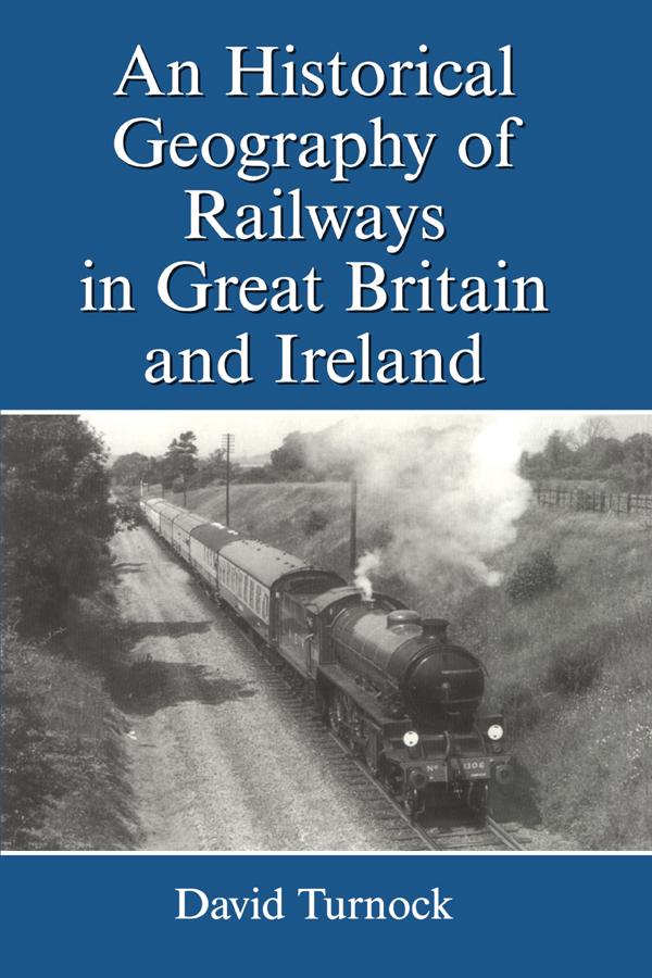 An Historical Geography of Railways in Great Britain and Ireland by David Turnock