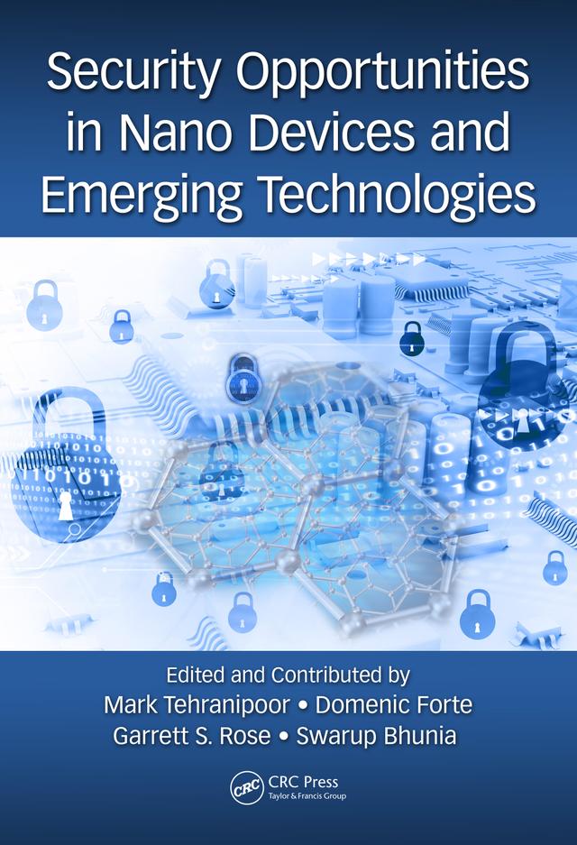 Security Opportunities in Nano Devices and Emerging Technologies by Domenic Forte, Garrett Rose, Mark Tehranipoor, Swarup Bhunia