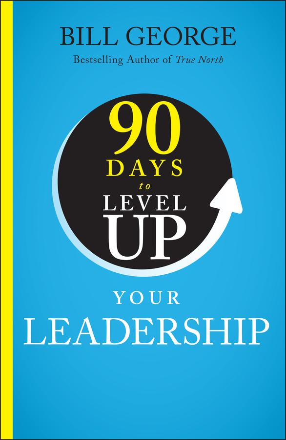 90 Days to Level Up Your Leadership by Bill George