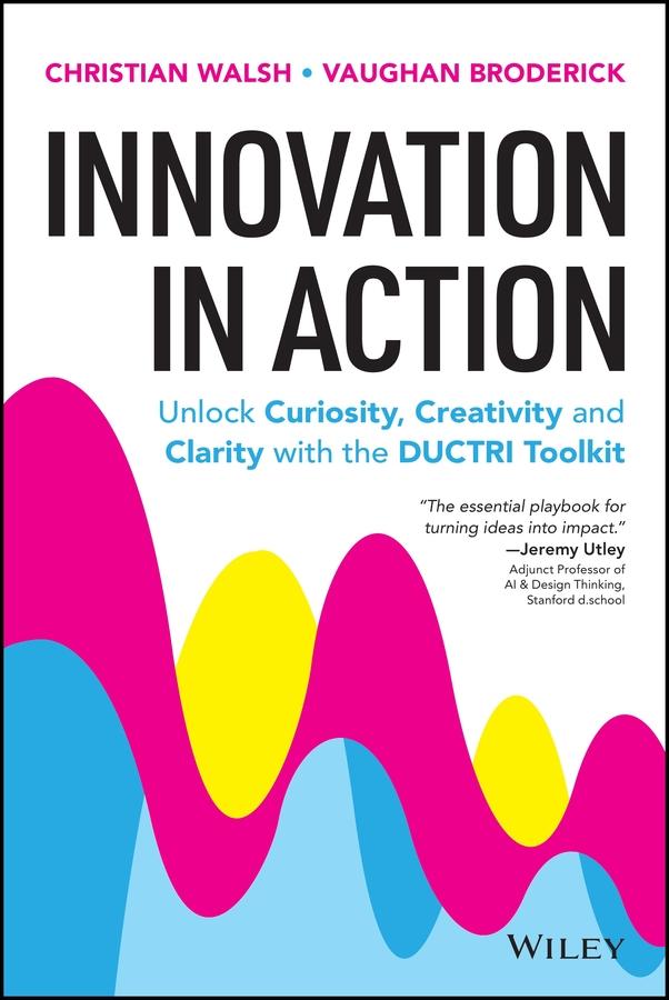 Innovation in Action: Unlock Curiosity, Creativity and Clarity with the DUCTRI Toolkit by Christian Walsh, Vaughan Broderick