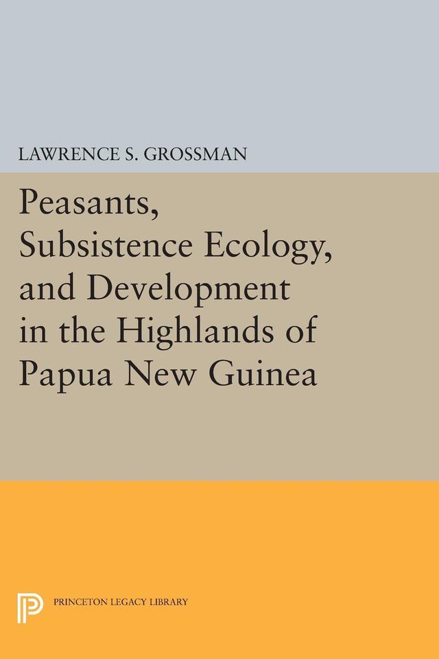 Peasants, Subsistence Ecology, and Development in the Highlands of Papua New Guinea by Lawrence S. Grossman