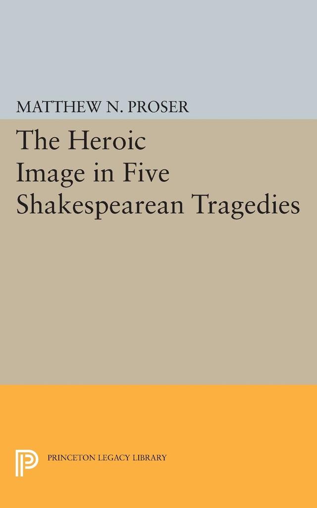 Heroic Image in Five Shakespearean Tragedies by Matthew N. Proser