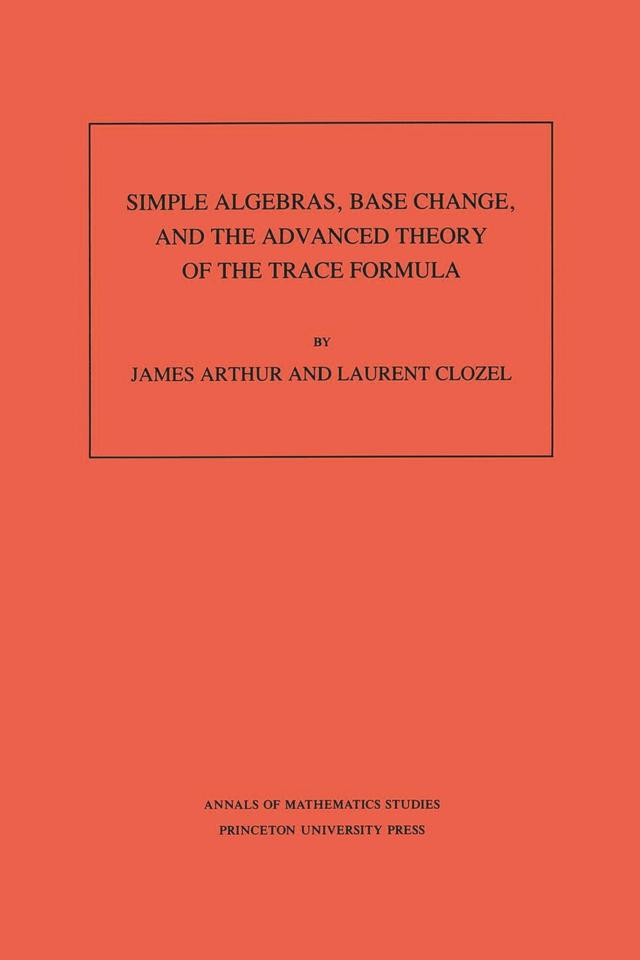 Simple Algebras, Base Change, and the Advanced Theory of the Trace Formula by James Arthur, Laurent Clozel