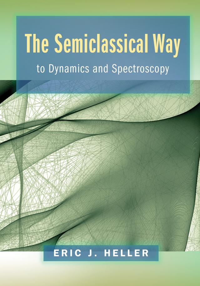The Semiclassical Way to Dynamics and Spectroscopy by Eric J. Heller