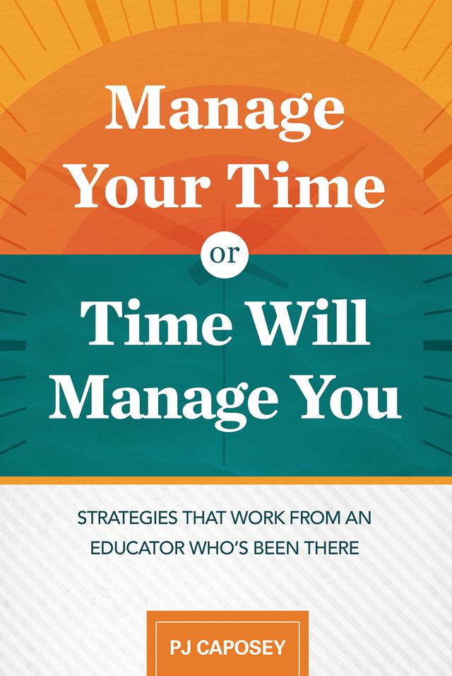 Manage Your Time or Time Will Manage You: Strategies That Work from an Educator Who's Been There by PJ Caposey