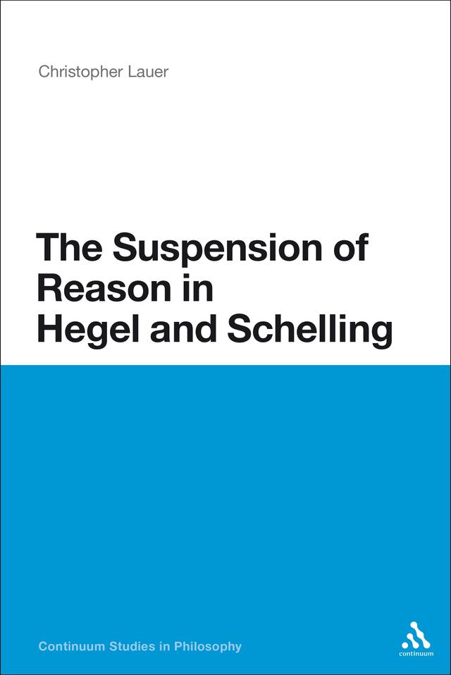 The Suspension of Reason in Hegel and Schelling by Christopher Lauer