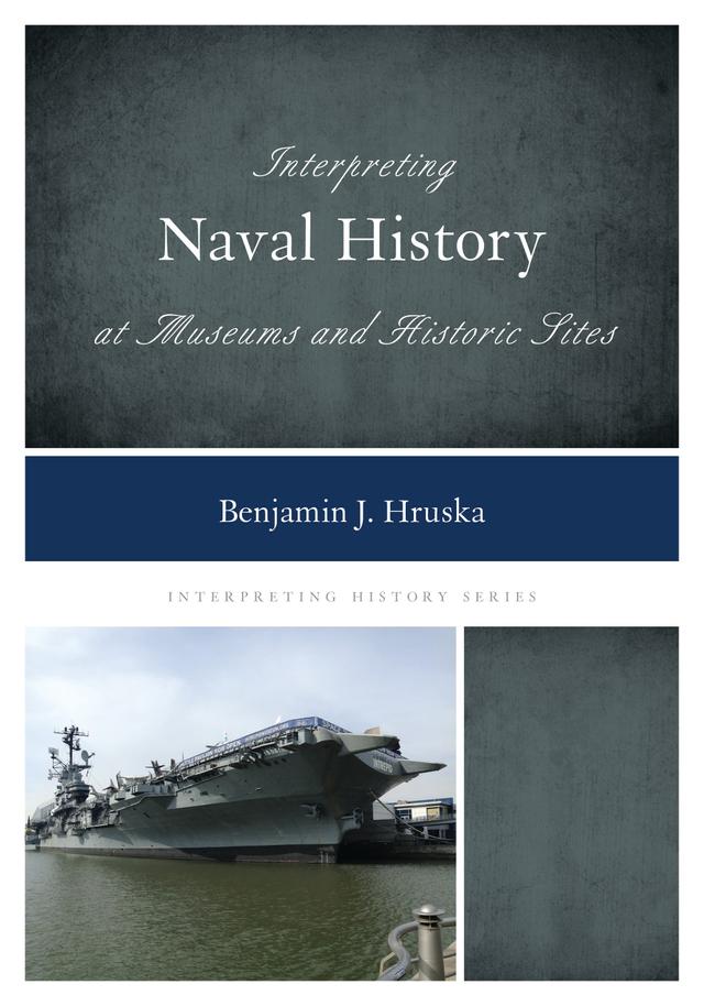 Interpreting Naval History at Museums and Historic Sites by Benjamin J. Hruska