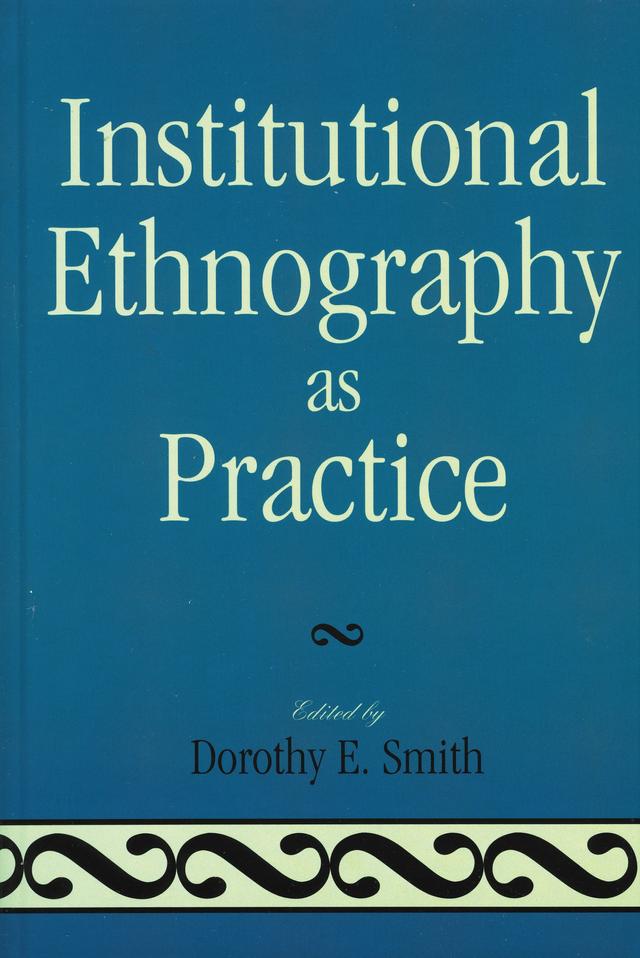 Institutional Ethnography as Practice by Alex J. Wilson, Alison Griffith, Dorothy E. Smith, Douglas Weatherbee, Ellen Pence, Eric Mykhalovskiy, George W. Smith, Lauren Eastwood, Liza McCoy, Marie L. Campbell, Marjorie L. DeVault, Susan Turner, Tim Diamond
