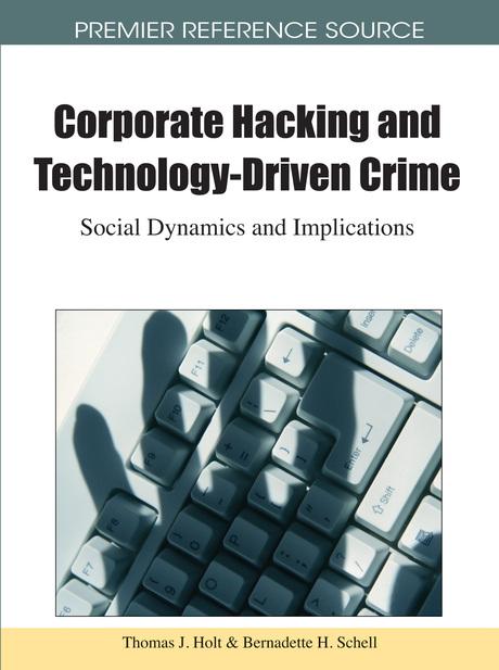 Corporate Hacking and Technology-Driven Crime: Social Dynamics and Implications by Bernadette H. Schell, Thomas J. Holt
