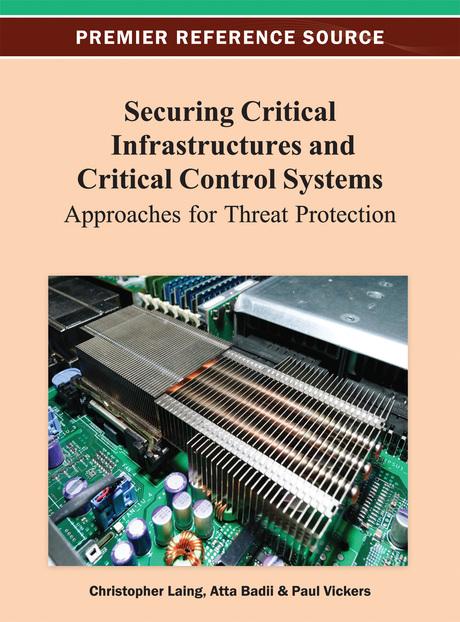 Securing Critical Infrastructures and Critical Control Systems: Approaches for Threat Protection by Atta Badii, Christopher Laing, Paul Vickers