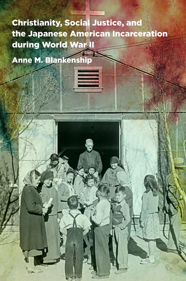 Christianity, Social Justice, and the Japanese American Incarceration during World War II by Anne M. Blankenship