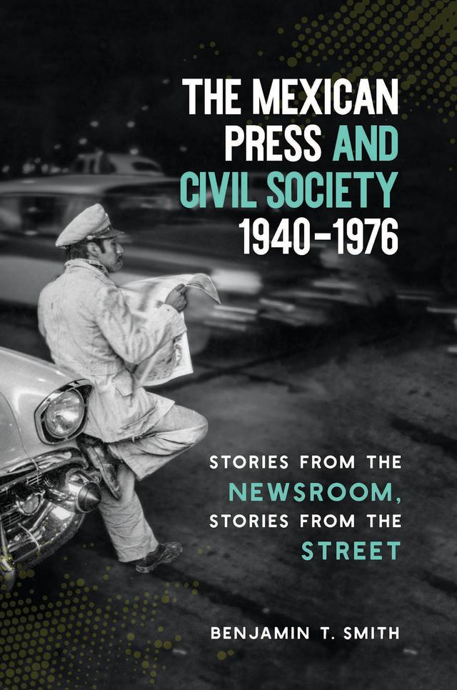 The Mexican Press and Civil Society, 1940–1976 by Benjamin T. Smith