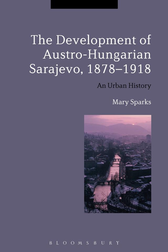 The Development of Austro-Hungarian Sarajevo, 1878-1918 by Mary Sparks