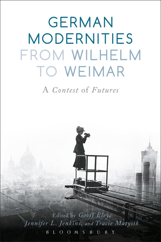 German Modernities From Wilhelm to Weimar by Geoff Eley, Jennifer L. Jenkins, Tracie Matysik