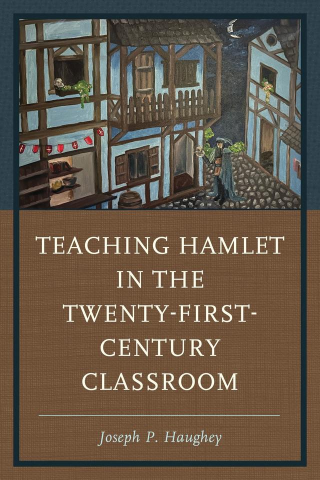 Teaching Hamlet in the Twenty-First-Century Classroom by Joseph P. Haughey