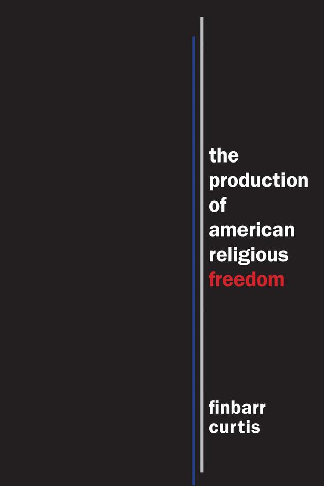 The Production of American Religious Freedom by Finbarr Curtis