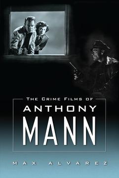 The Crime Films of Anthony Mann by Max Alvarez