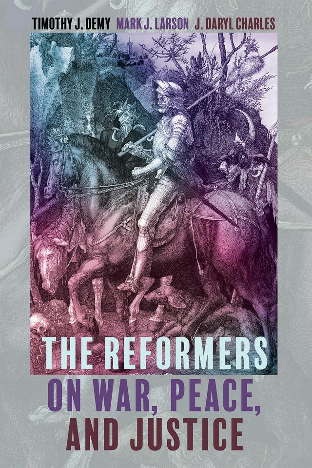 The Reformers on War, Peace, and Justice by J. Daryl Charles, Mark J. Larson, Timothy J. Demy