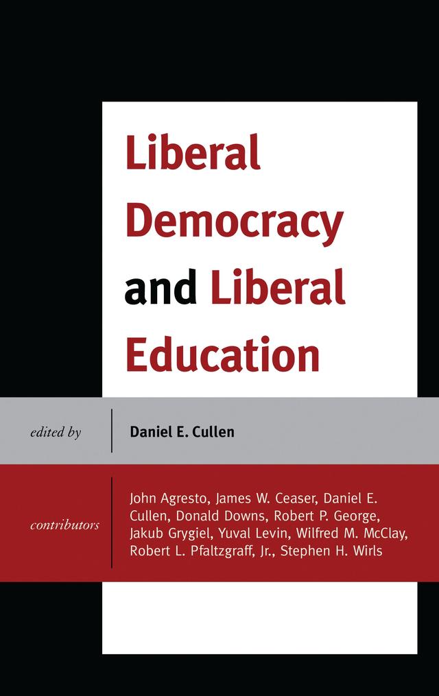 Liberal Democracy and Liberal Education by Daniel E. Cullen, Donald Downs, Jakub Grygiel, James W. Ceaser, John Agresto, Robert L. Pfaltzgraff Jr., Robert P. George, Stephen H. Wirls, Wilfred M. McClay, Yuval Levin