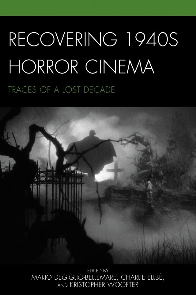 Recovering 1940s Horror Cinema by Anne Golden, Blair Davis, Charlie Ellbé, Cory Legassic, David Hanley, Dennis R. Perry, Gary D. Rhodes, Ian Olney, Karen Herland, Kier-La Janisse, Kristopher Woofter, Louise Fenton, Mario DeGiglio-Bellemare, Mark Jancovich, Paul Corupe, Peter Marra, Rick Trembles, Selma Purac