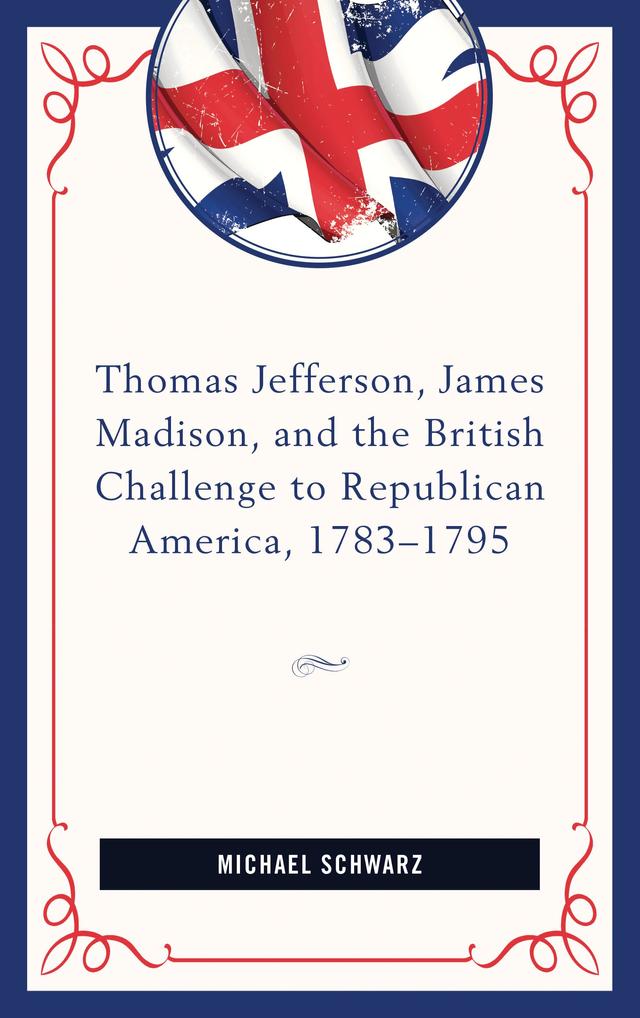 Thomas Jefferson, James Madison, and the British Challenge to Republican America, 1783–95 by Michael Schwarz