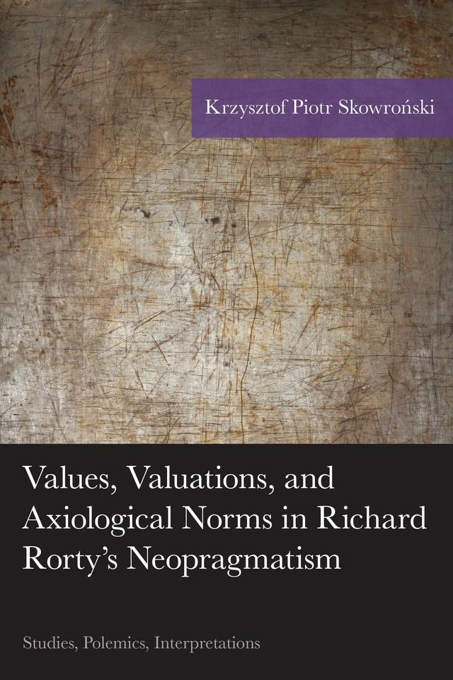 Values, Valuations, and Axiological Norms in Richard Rorty's Neopragmatism by Krzysztof Piotr Skowronski