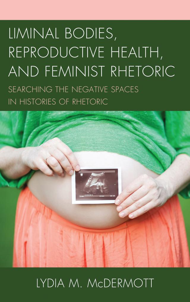 Liminal Bodies, Reproductive Health, and Feminist Rhetoric by Lydia McDermott
