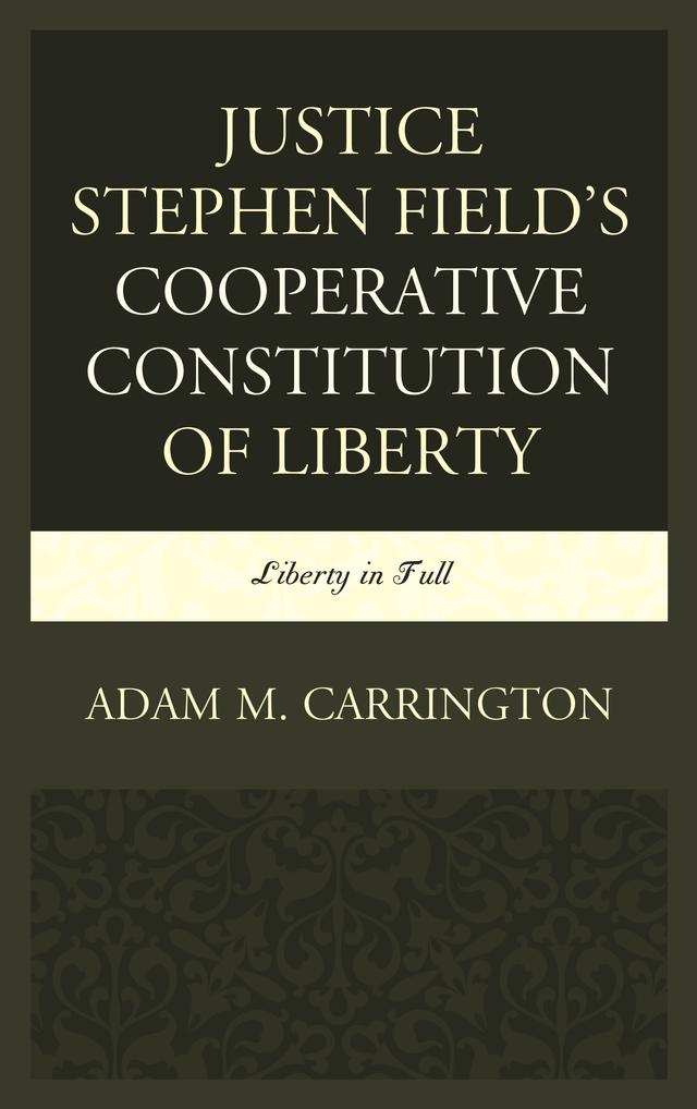 Justice Stephen Field's Cooperative Constitution of Liberty by Adam M. Carrington