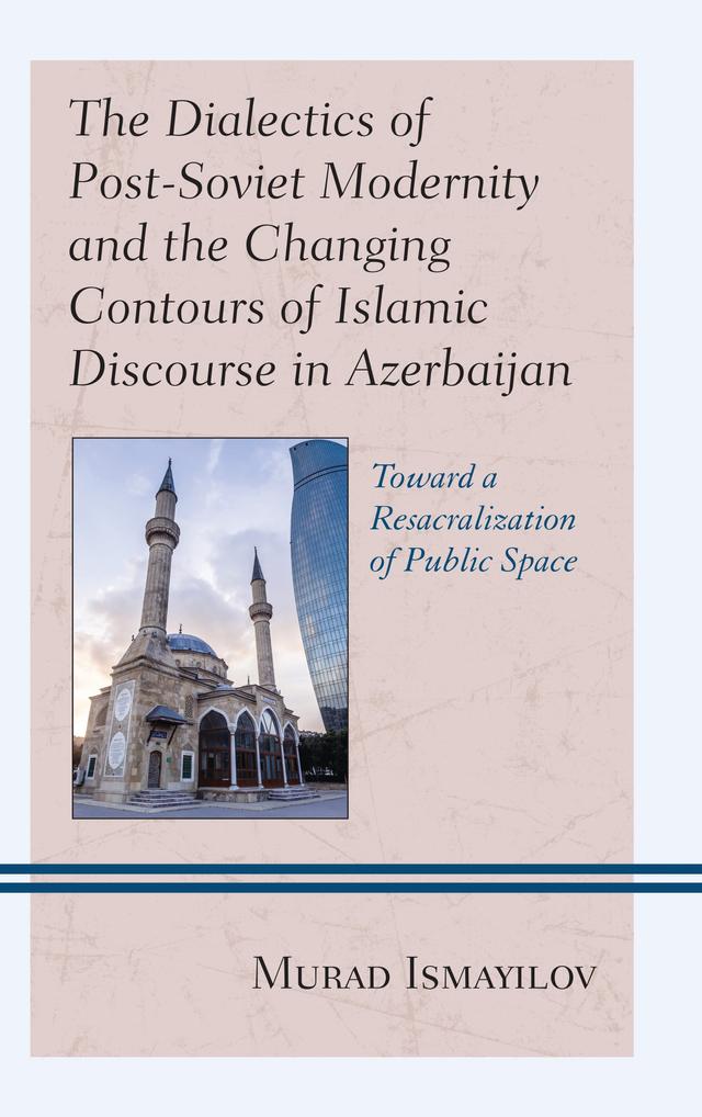 The Dialectics of Post-Soviet Modernity and the Changing Contours of Islamic Discourse in Azerbaijan by Murad Ismayilov