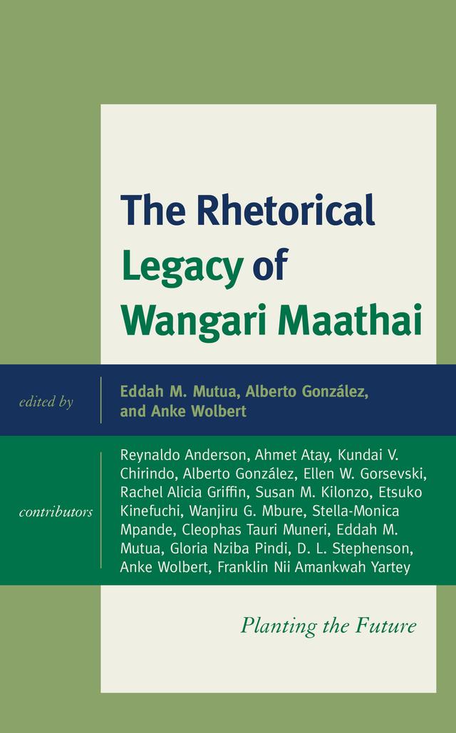 The Rhetorical Legacy of Wangari Maathai by Ahmet Atay, Alberto González, Anke Wolbert, Cleophas T. Muneri, D. L. Stephenson, Eddah Mbula Mutua, Ellen W. Gorsevski, Etsuko Kinefuchi, Franklin Nii Amankwah Yartey, Gloria Nziba Pindi, Kundai V. Chirindo, Rachel Alicia Griffin, Reynaldo Anderson, Stella-Monica Mpande, Susan M. Kilonzo, Wanjiru G. Mbure