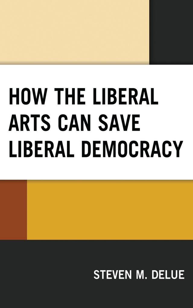 How the Liberal Arts Can Save Liberal Democracy by Steven M. DeLue