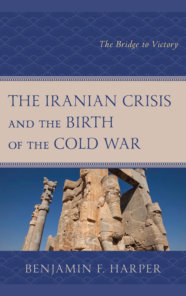 The Iranian Crisis and the Birth of the Cold War by Benjamin F. Harper