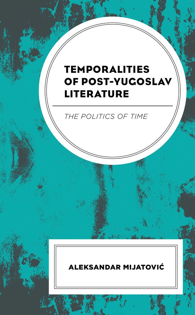 Temporalities of Post-Yugoslav Literature by Aleksandar Mijatovic
