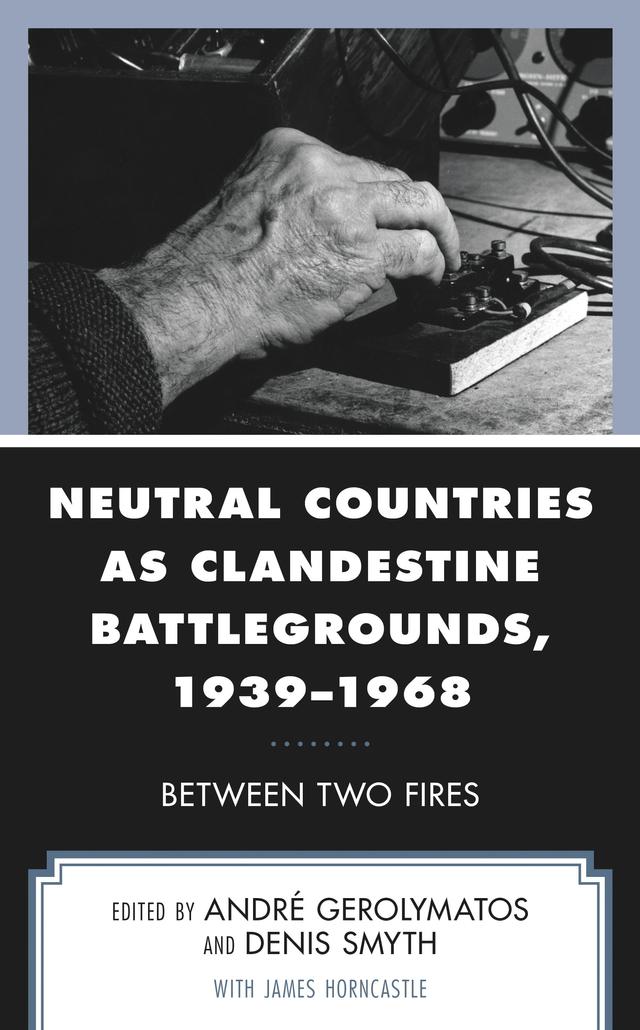 Neutral Countries as Clandestine Battlegrounds, 1939–1968 by Alexandra Luce, André Gerolymatos, Christopher Andrew, David A. Messenger, Denis Smyth, Egemen Bezci, Eunan O’Halpin, James Horncastle, Katerina Lagos, Marco Wyss, Neville Wylie, Paul M. McGarr, Vasilis Dimitriadis