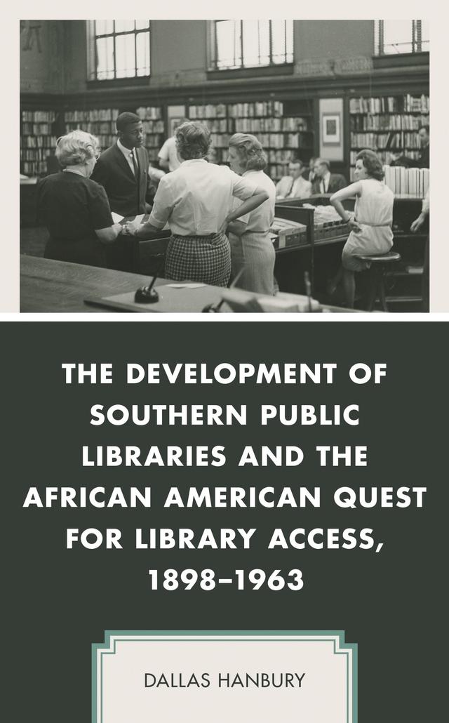 The Development of Southern Public Libraries and the African American Quest for Library Access, 1898–1963 by Dallas Hanbury