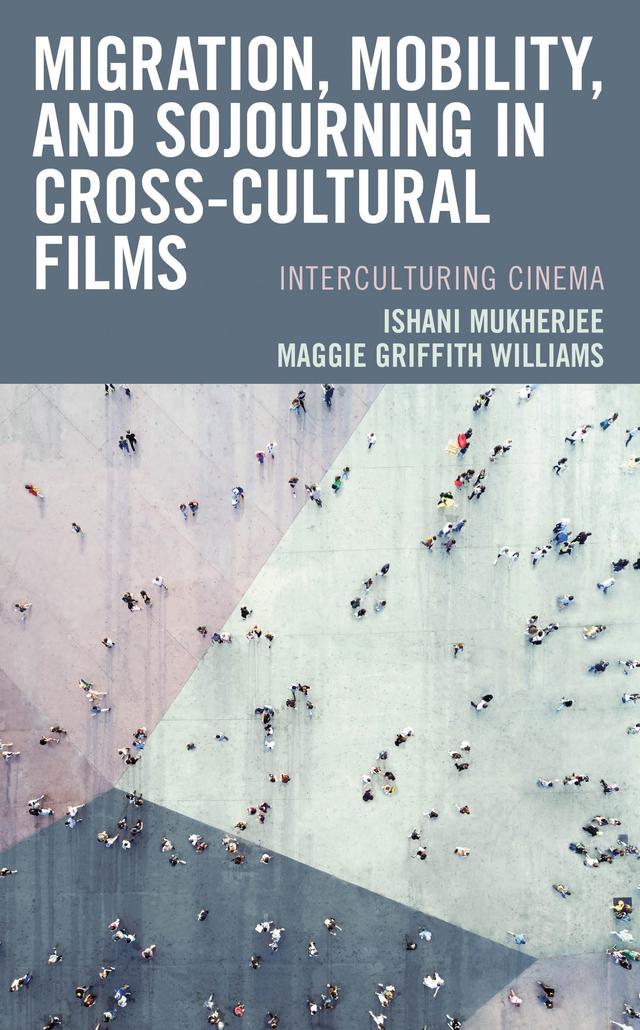 Migration, Mobility, and Sojourning in Cross-cultural Films by Ishani Mukherjee, Maggie  Griffith Williams