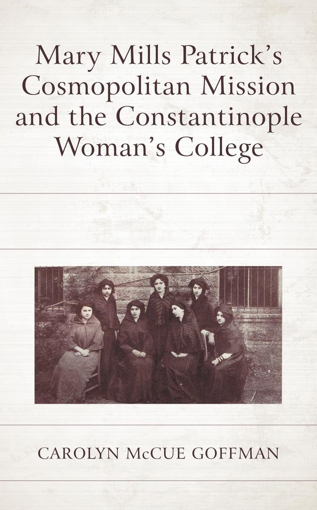 Mary Mills Patrick’s Cosmopolitan Mission and the Constantinople Woman’s College by Carolyn McCue Goffman