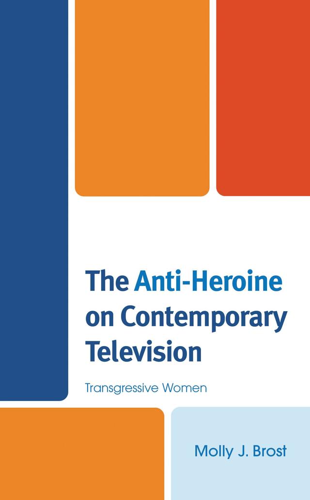 The Anti-Heroine on Contemporary Television by Molly J. Brost