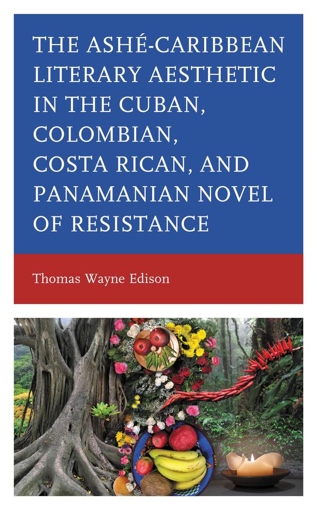 Ashé-Caribbean Literary Aesthetic in the Cuban, Colombian, Costa Rican, and Panamanian Novel of Resistance by Thomas Wayne Edison