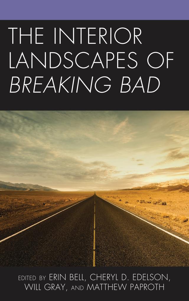 The Interior Landscapes of Breaking Bad by Cheryl D. Edelson, Dana Och, Elizabeth Lowry, Erin Bell, Fabio L. Vericat, Frances Smith, Lisa Weckerle, Marco Bohr, Matthew Paproth, Russell A. Potter, Tyler McCabe, Will Gray