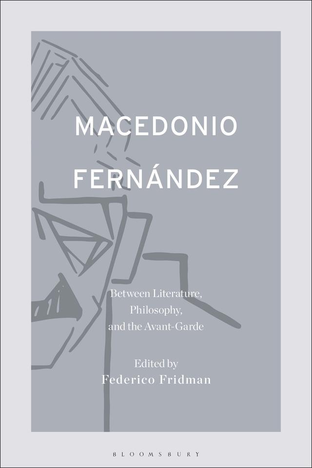 Macedonio Fernández: Between Literature, Philosophy, and the Avant-Garde by Federico Fridman