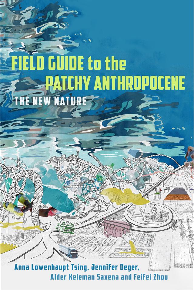Field Guide to the Patchy Anthropocene by Alder Keleman Saxena, Anna Lowenhaupt Tsing, Feifei Zhou, Jennifer Deger