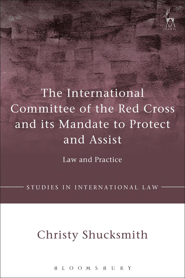 The International Committee of the Red Cross and its Mandate to Protect and Assist by Christy Shucksmith